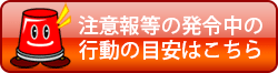 注意報等の発令中の行動の目安はこちら